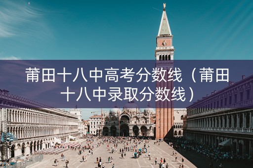 莆田十八中高考分数线（莆田十八中录取分数线）
