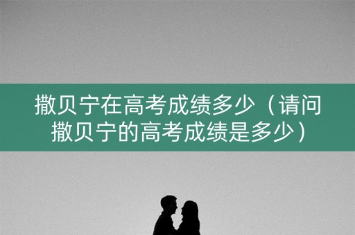 撒贝宁在高考成绩多少（请问撒贝宁的高考成绩是多少）