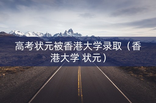 高考状元被香港大学录取（香港大学 状元）