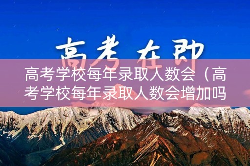 高考学校每年录取人数会（高考学校每年录取人数会增加吗）
