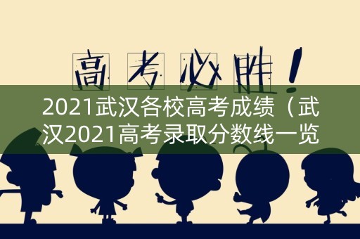 2021武汉各校高考成绩（武汉2021高考录取分数线一览表）