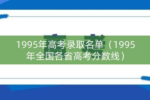 1995年高考录取名单（1995年全国各省高考分数线）