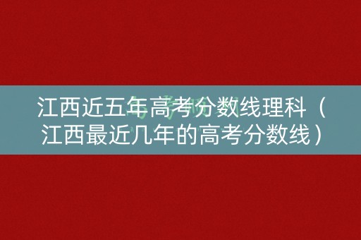 江西近五年高考分数线理科（江西最近几年的高考分数线）