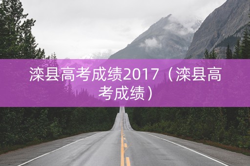 滦县高考成绩2017(滦县高考成绩) 滦县高考成绩2017(滦县高考成绩)