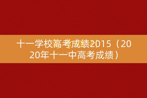 十一学校高考成绩2015(2020年十一中高考成绩) 十一学校高考成绩2015(2020年十一中高考成绩)