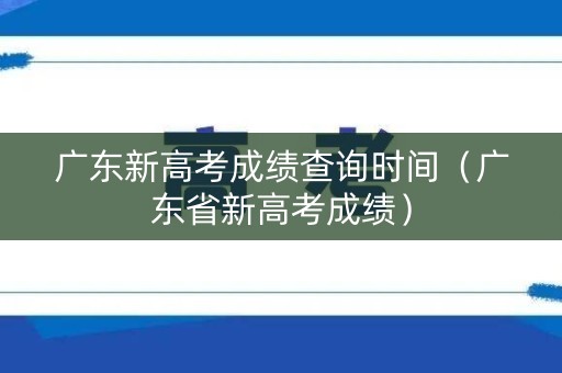广东新高考成绩查询时间（广东省新高考成绩）
