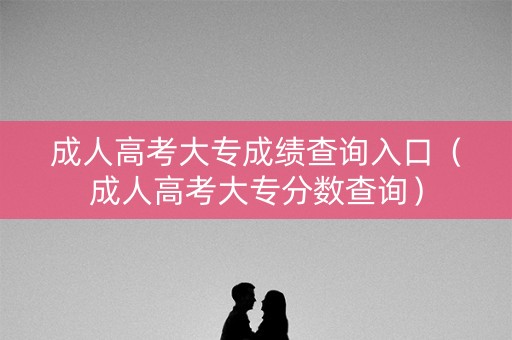 成人高考大专成绩查询入口（成人高考大专分数查询）