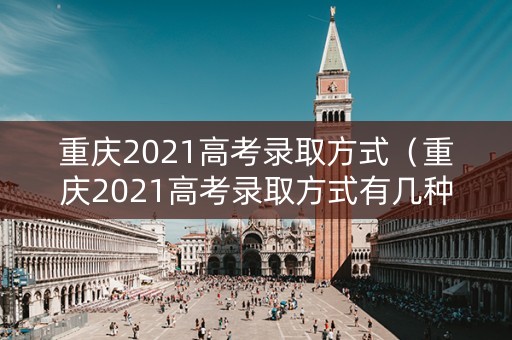 重庆2021高考录取方式（重庆2021高考录取方式有几种）