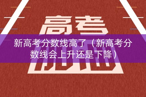 新高考分数线高了（新高考分数线会上升还是下降）