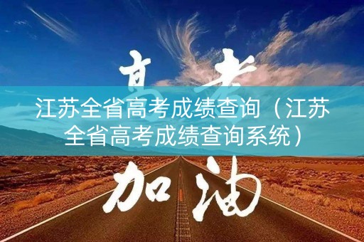 江苏全省高考成绩查询(江苏全省高考成绩查询系统) 江苏全省高考成绩查询(江苏全省高考成绩查询系统)
