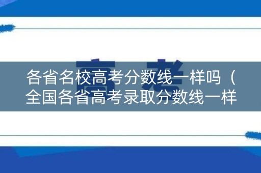 各省名校高考分数线一样吗（全国各省高考录取分数线一样吗?）