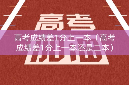 高考成绩差1分上一本（高考成绩差1分上一本还是二本）
