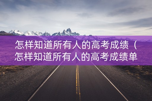 怎样知道所有人的高考成绩（怎样知道所有人的高考成绩单）