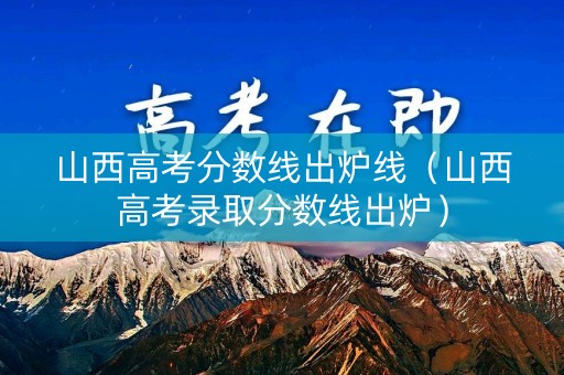 山西高考分数线出炉线（山西高考录取分数线出炉）