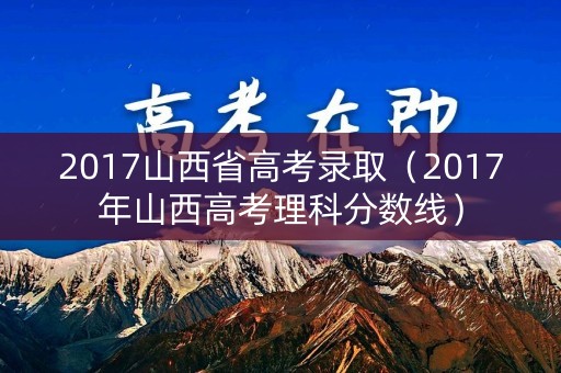2017山西省高考录取(2017年山西高考理科分数线) 2017山西省高考录取(2017年山西高考理科分数线)
