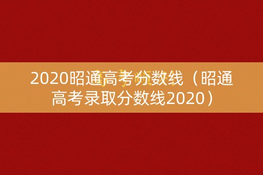 2020昭通高考分数线（昭通高考录取分数线2020）