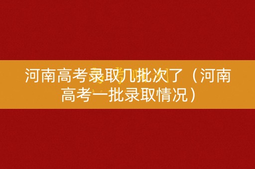 河南高考录取几批次了（河南高考一批录取情况）