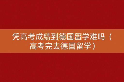 凭高考成绩到德国留学难吗(高考完去德国留学) 凭高考成绩到德国留学难吗(高考完去德国留学)