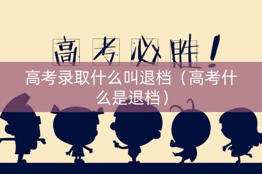 高考录取什么叫退档（高考什么是退档）