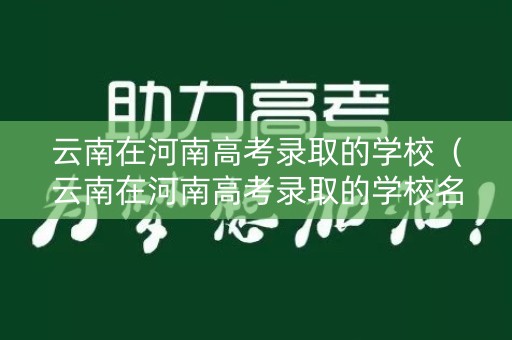 云南在河南高考录取的学校（云南在河南高考录取的学校名单）