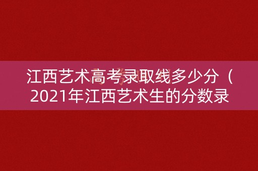 江西艺术高考录取线多少分（2021年江西艺术生的分数录取分）