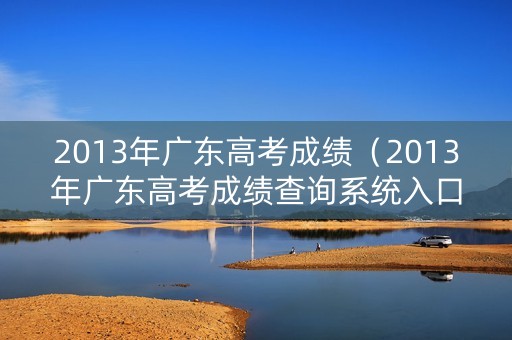2013年广东高考成绩(2013年广东高考成绩查询系统入口) 2013年广东高考成绩(2013年广东高考成绩查询系统入口)