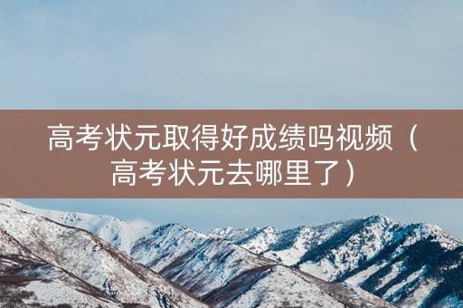 高考状元取得好成绩吗视频(高考状元去哪里了) 高考状元取得好成绩吗视频(高考状元去哪里了)