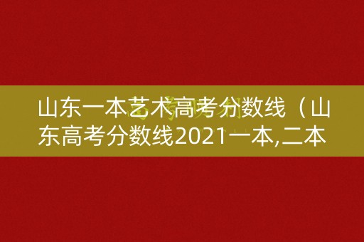 山东一本艺术高考分数线（山东高考分数线2021一本,二本,专科分数线艺术类）