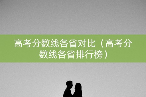 高考分数线各省对比（高考分数线各省排行榜）