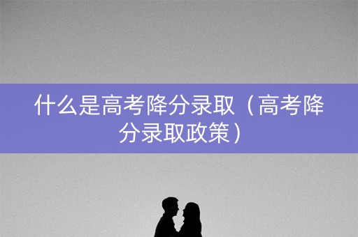 什么是高考降分录取（高考降分录取政策）