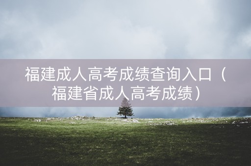 福建成人高考成绩查询入口（福建省成人高考成绩）