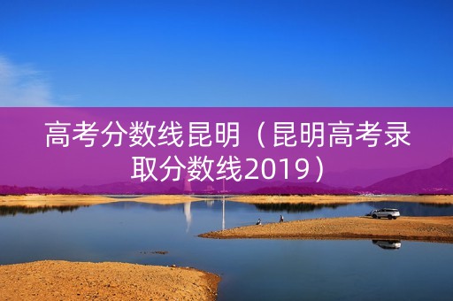 高考分数线昆明（昆明高考录取分数线2019）