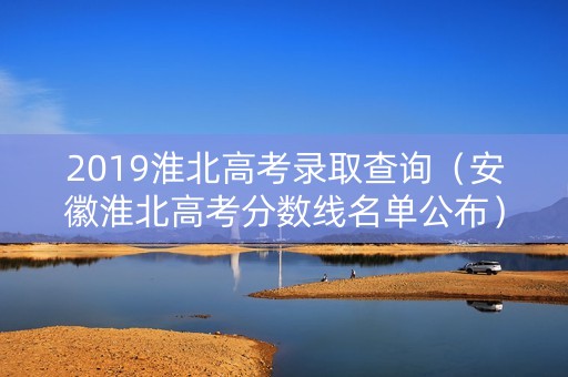 2019淮北高考录取查询（安徽淮北高考分数线名单公布）