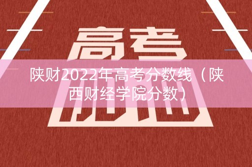 陕财2022年高考分数线（陕西财经学院分数）