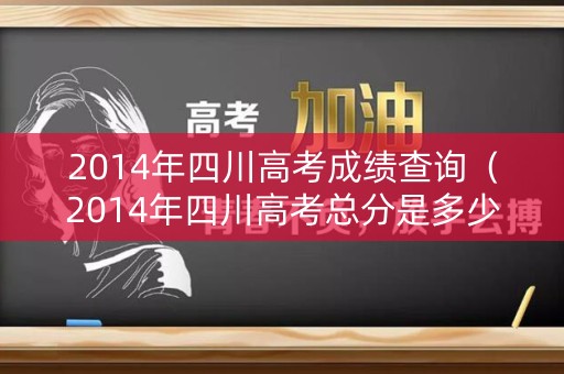 2014年四川高考成绩查询（2014年四川高考总分是多少）