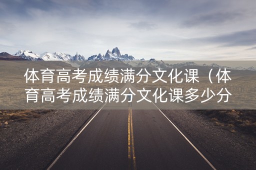 体育高考成绩满分文化课(体育高考成绩满分文化课多少分) 体育高考成绩满分文化课(体育高考成绩满分文化课多少分)