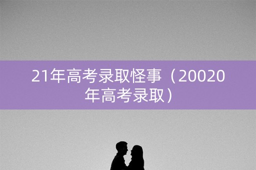 21年高考录取怪事(20020年高考录取) 21年高考录取怪事(20020年高考录取)