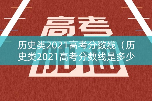 历史类2021高考分数线（历史类2021高考分数线是多少）