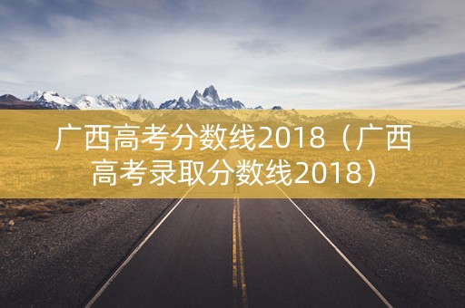 广西高考分数线2018（广西高考录取分数线2018）