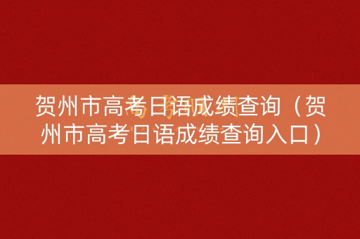 贺州市高考日语成绩查询（贺州市高考日语成绩查询入口）
