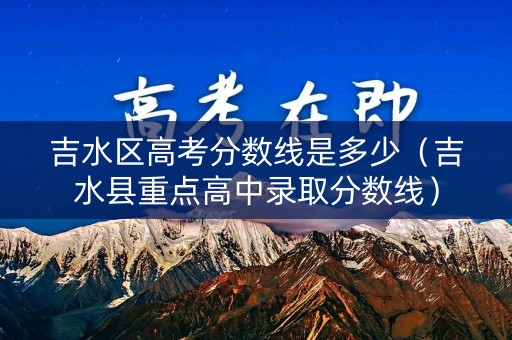 吉水区高考分数线是多少（吉水县重点高中录取分数线）