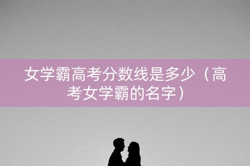 女学霸高考分数线是多少（高考女学霸的名字）