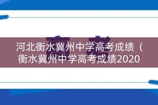河北衡水冀州中学高考成绩(衡水冀州中学高考成绩2020) 河北衡水冀州中学高考成绩(衡水冀州中学高考成绩2020)