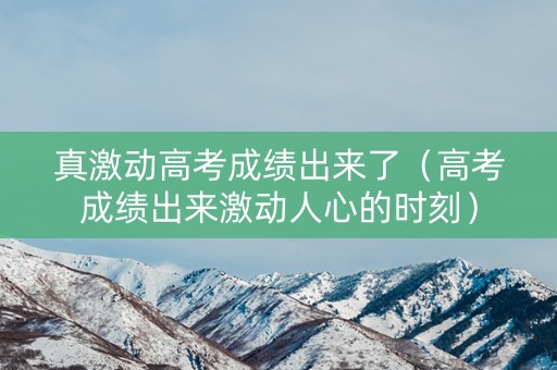 真激动高考成绩出来了(高考成绩出来激动人心的时刻) 真激动高考成绩出来了(高考成绩出来激动人心的时刻)
