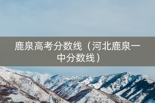 鹿泉高考分数线（河北鹿泉一中分数线）