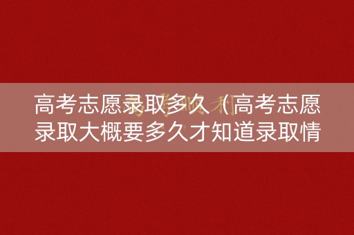 高考志愿录取多久(高考志愿录取大概要多久才知道录取情况) 高考志愿录取多久(高考志愿录取大概要多久才知道录取情况)