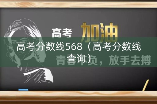 高考分数线568(高考分数线查询) 高考分数线568(高考分数线查询)