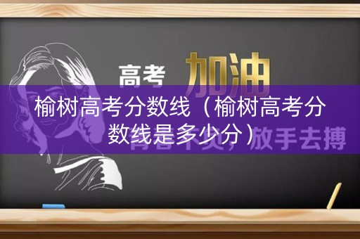 榆树高考分数线（榆树高考分数线是多少分）