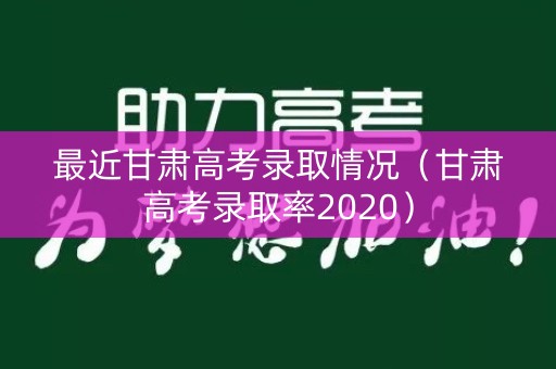 最近甘肃高考录取情况(甘肃高考录取率2020) 最近甘肃高考录取情况(甘肃高考录取率2020)