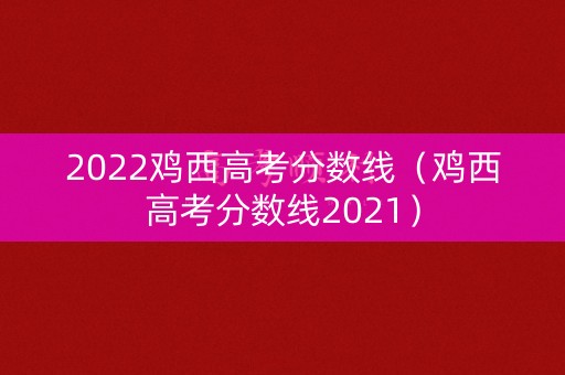 2022鸡西高考分数线（鸡西高考分数线2021）